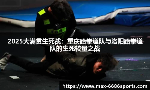 2025大满贯生死战：重庆跆拳道队与洛阳跆拳道队的生死较量之战